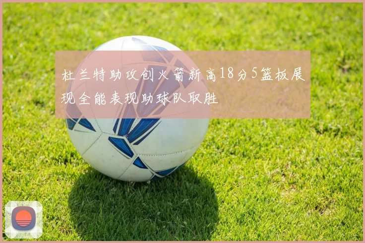 杜兰特助攻创火箭新高18分5篮板展现全能表现助球队取胜