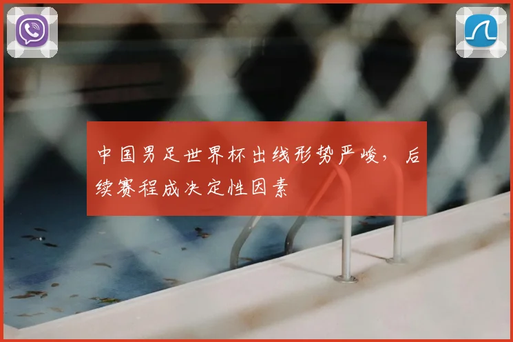中国男足世界杯出线形势严峻,后续赛程成决定性因素