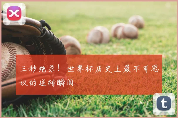 三秒绝杀!世界杯历史上最不可思议的逆转瞬间