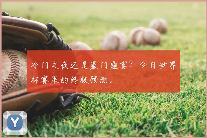 冷门之夜还是豪门盛宴？今日世界杯赛果的终极预测。