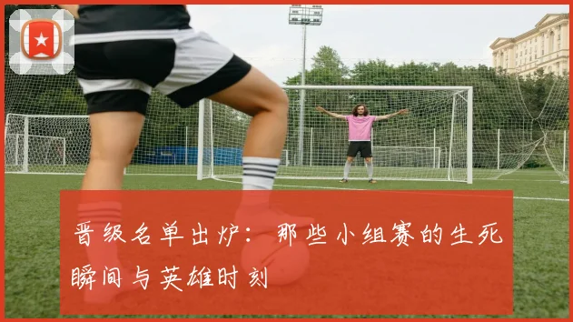 晋级名单出炉：那些小组赛的生死瞬间与英雄时刻