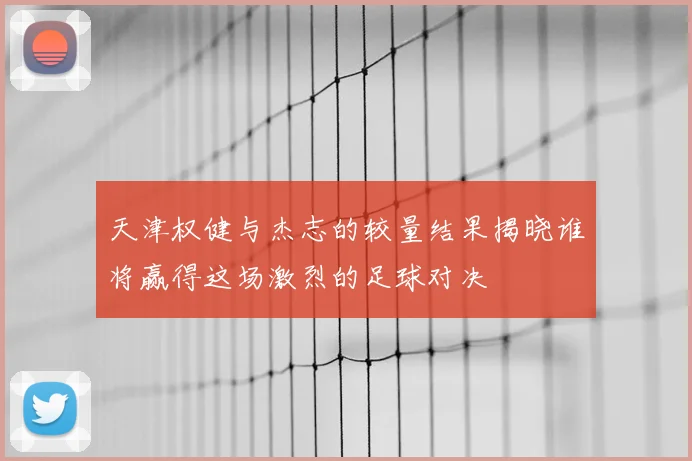 天津权健与杰志的较量结果揭晓谁将赢得这场激烈的足球对决