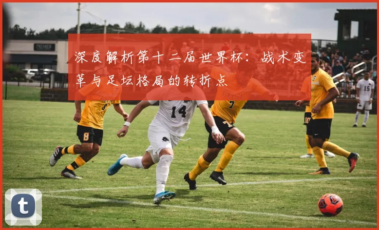 深度解析第十二届世界杯:战术变革与足坛格局的转折点