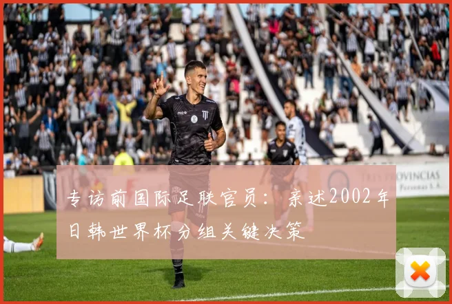 专访前国际足联官员:亲述2002年日韩世界杯分组关键决策