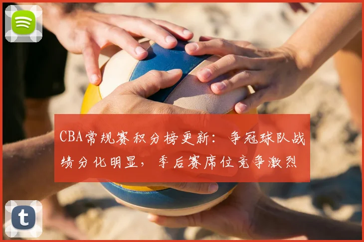 CBA常规赛积分榜更新:争冠球队战绩分化明显,季后赛席位竞争激烈