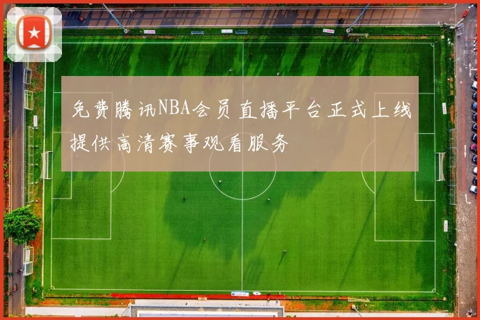 免费腾讯NBA会员直播平台正式上线提供高清赛事观看服务