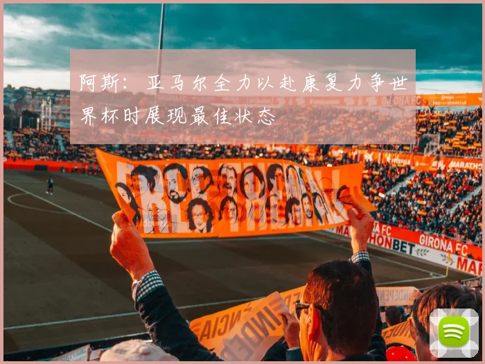 阿斯:亚马尔全力以赴康复力争世界杯时展现最佳状态