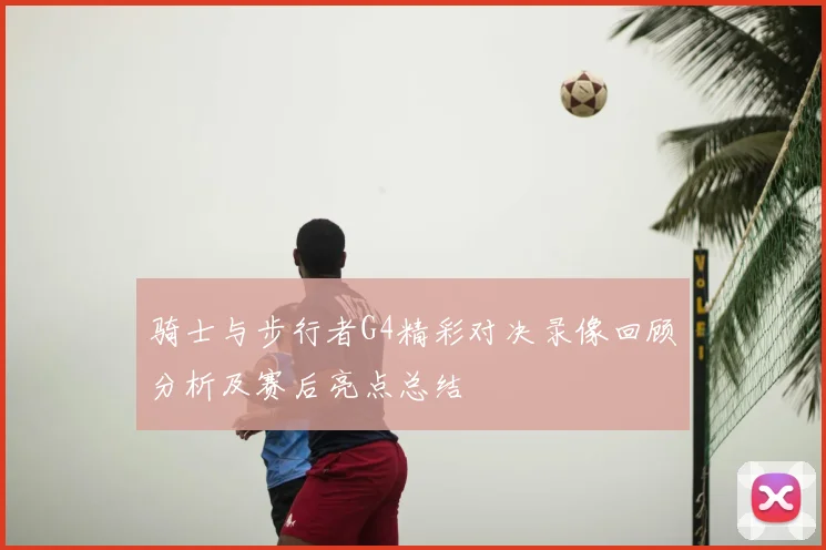 骑士与步行者G4精彩对决录像回顾分析及赛后亮点总结