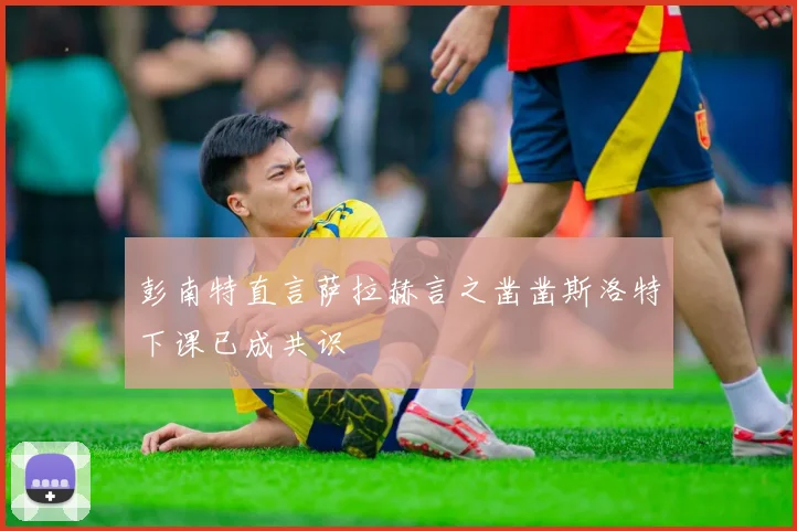彭南特直言萨拉赫言之凿凿斯洛特下课已成共识