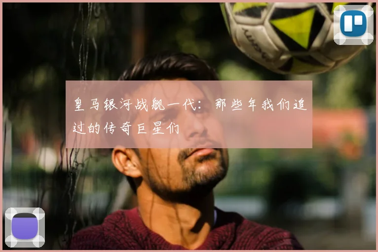 皇马银河战舰一代：那些年我们追过的传奇巨星们