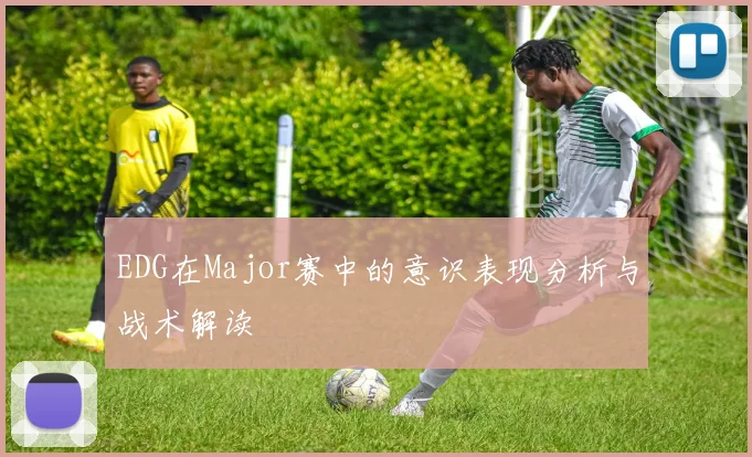 EDG在Major赛中的意识表现分析与战术解读