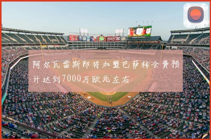 阿尔瓦雷斯即将加盟巴萨转会费预计达到7000万欧元左右