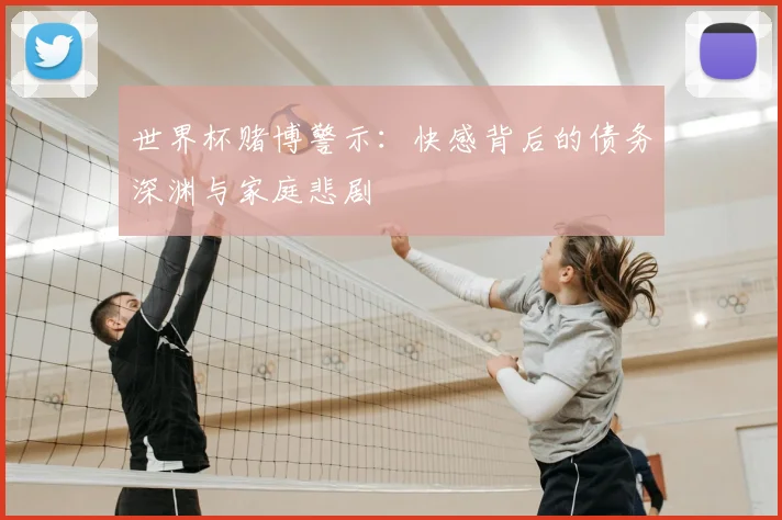 世界杯赌博警示:快感背后的债务深渊与家庭悲剧