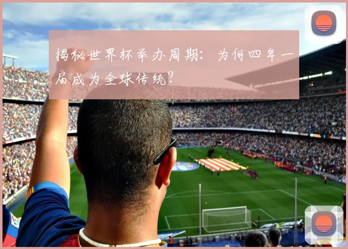 揭秘世界杯举办周期:为何四年一届成为全球传统?