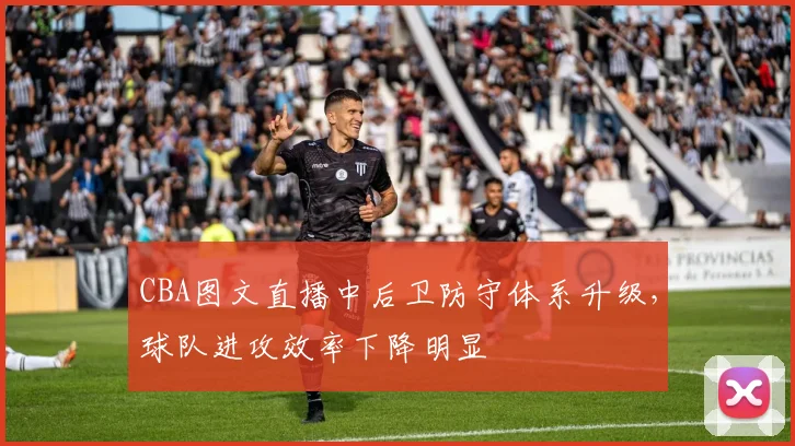 CBA图文直播中后卫防守体系升级，球队进攻效率下降明显