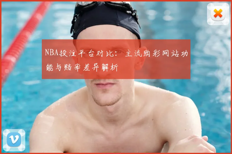 NBA投注平台对比:主流购彩网站功能与赔率差异解析