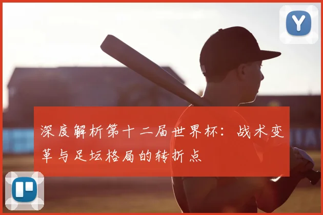 深度解析第十二届世界杯:战术变革与足坛格局的转折点