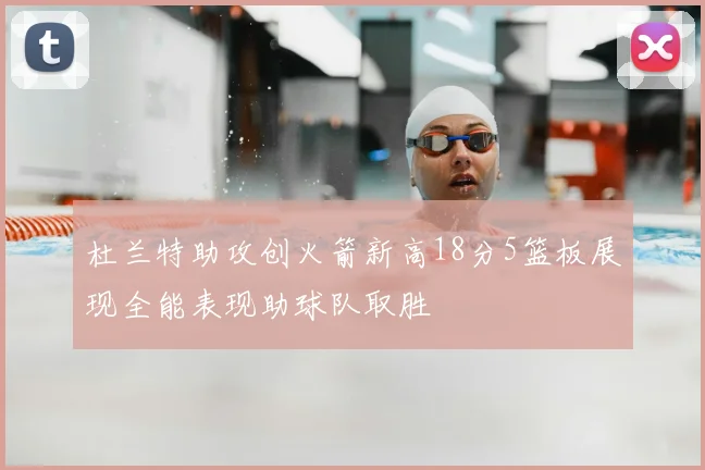 杜兰特助攻创火箭新高18分5篮板展现全能表现助球队取胜