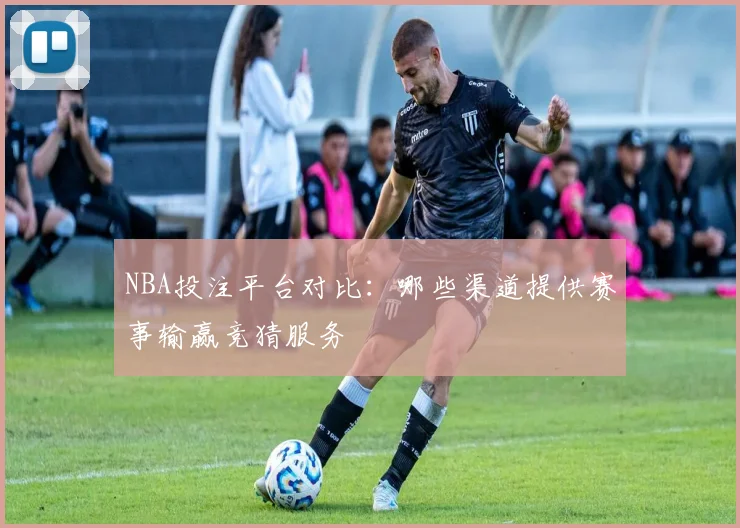 NBA投注平台对比:哪些渠道提供赛事输赢竞猜服务