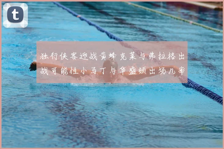 独行侠客迎战黄蜂克莱与弗拉格出战可能性小马丁与华盛顿出场几率高