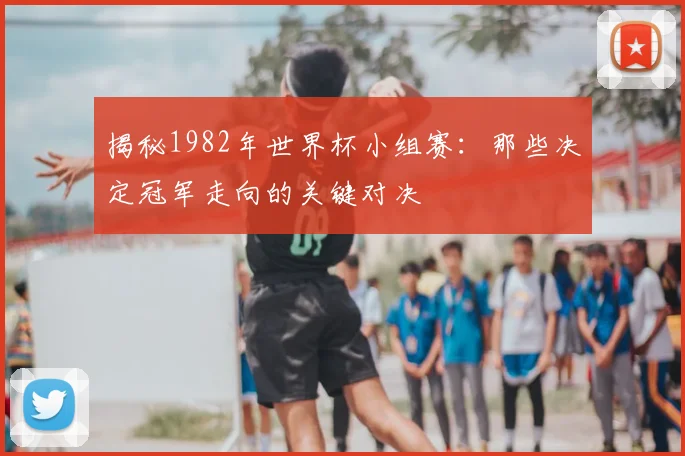 揭秘1982年世界杯小组赛:那些决定冠军走向的关键对决