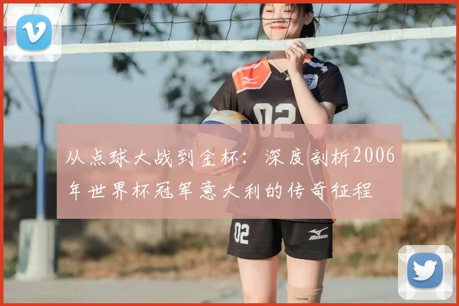 从点球大战到金杯：深度剖析2006年世界杯冠军意大利的传奇征程