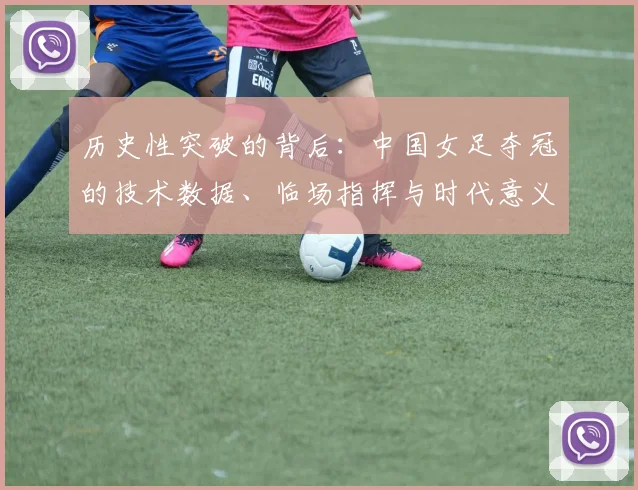 历史性突破的背后:中国女足夺冠的技术数据、临场指挥与时代意义