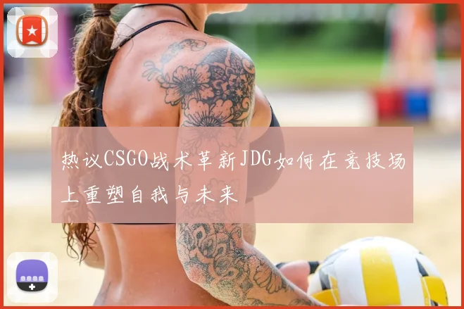 热议CSGO战术革新JDG如何在竞技场上重塑自我与未来