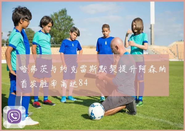 哈弗茨与约克雷斯默契提升阿森纳首发胜率高达84