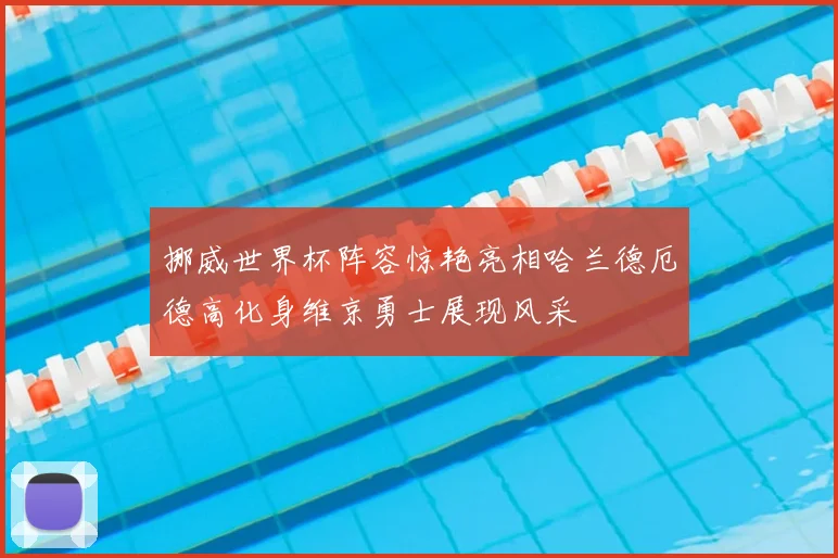 挪威世界杯阵容惊艳亮相哈兰德厄德高化身维京勇士展现风采