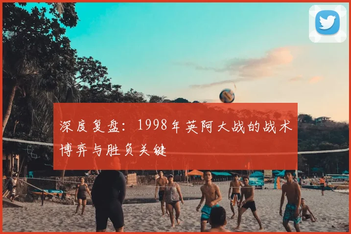 深度复盘:1998年英阿大战的战术博弈与胜负关键