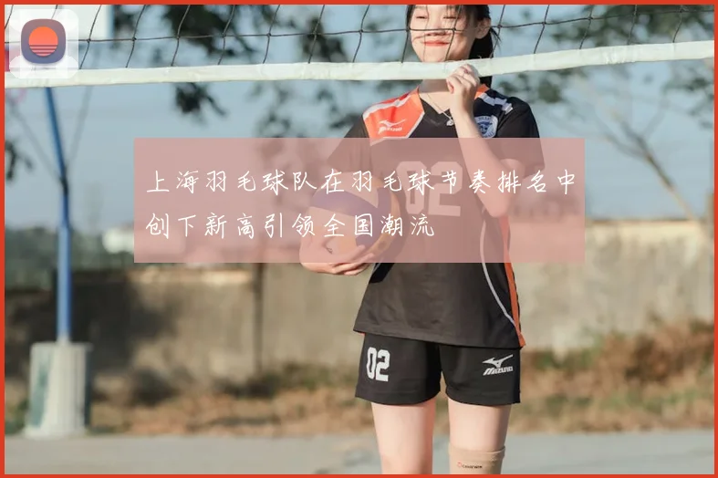 上海羽毛球队在羽毛球节奏排名中创下新高引领全国潮流