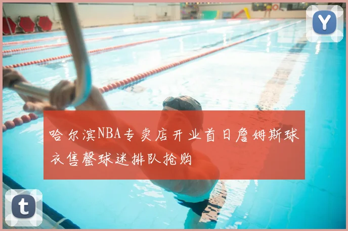 哈尔滨NBA专卖店开业首日詹姆斯球衣售罄球迷排队抢购