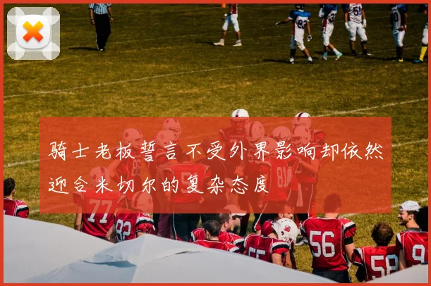 骑士老板誓言不受外界影响却依然迎合米切尔的复杂态度