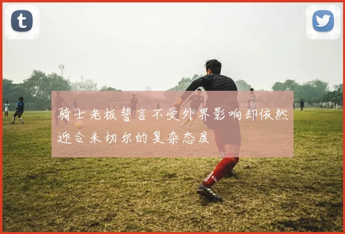 骑士老板誓言不受外界影响却依然迎合米切尔的复杂态度