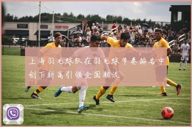 上海羽毛球队在羽毛球节奏排名中创下新高引领全国潮流