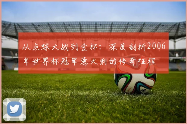 从点球大战到金杯：深度剖析2006年世界杯冠军意大利的传奇征程