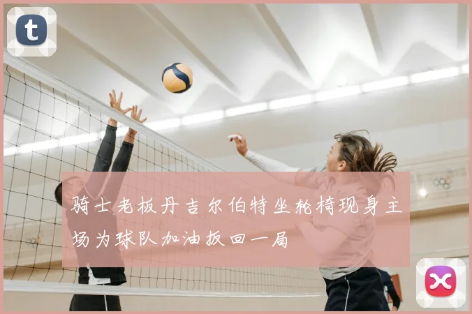 骑士老板丹吉尔伯特坐轮椅现身主场为球队加油扳回一局