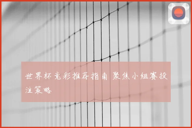 世界杯竞彩推荐指南 聚焦小组赛投注策略