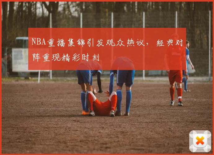 NBA重播集锦引发观众热议,经典对阵重现精彩时刻