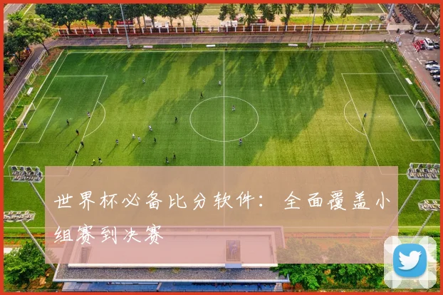 世界杯必备比分软件:全面覆盖小组赛到决赛