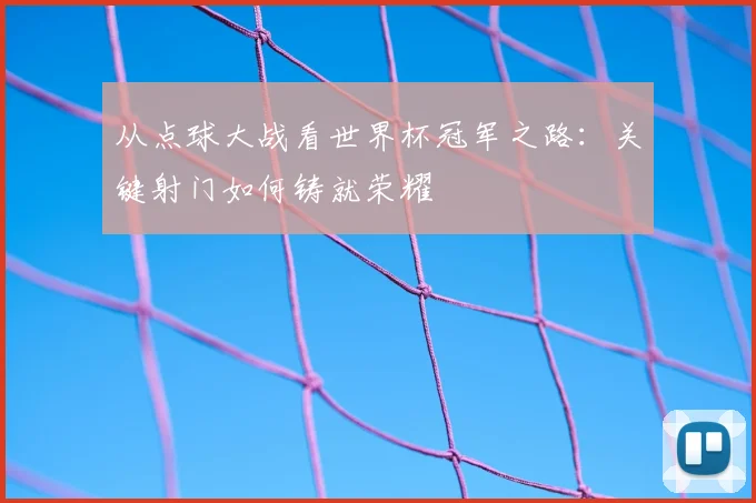 从点球大战看世界杯冠军之路：关键射门如何铸就荣耀