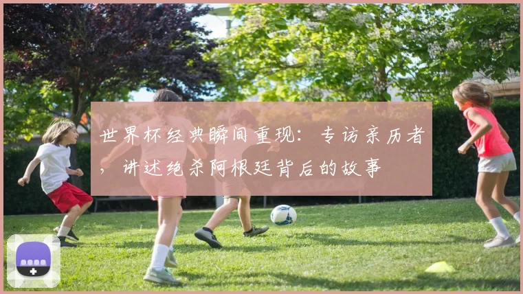 世界杯经典瞬间重现:专访亲历者,讲述绝杀阿根廷背后的故事