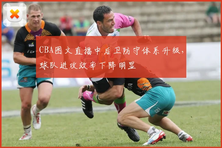 CBA图文直播中后卫防守体系升级,球队进攻效率下降明显