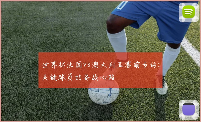 世界杯法国vs澳大利亚赛前专访:关键球员的备战心路