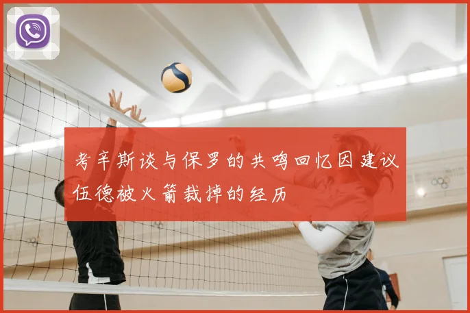 考辛斯谈与保罗的共鸣回忆因建议伍德被火箭裁掉的经历