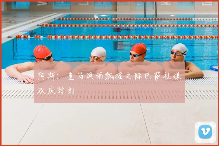 阿斯:皇马风雨飘摇之际巴萨社媒欢庆时刻