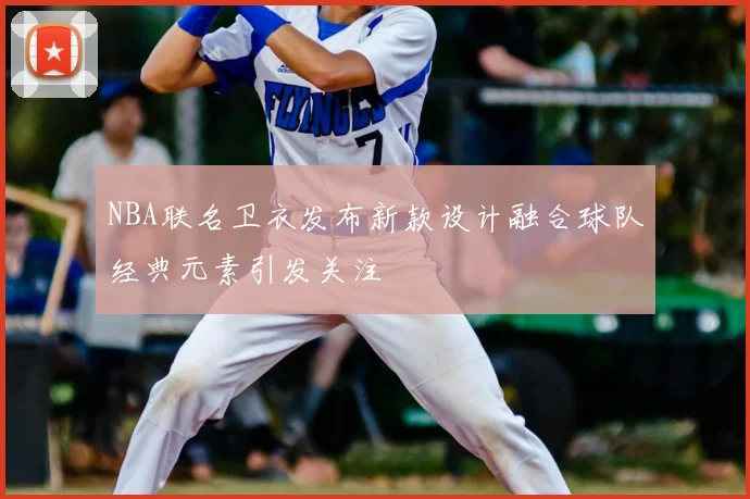 NBA联名卫衣发布新款设计融合球队经典元素引发关注