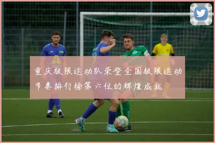 重庆极限运动队荣登全国极限运动节奏排行榜第六位的辉煌成就