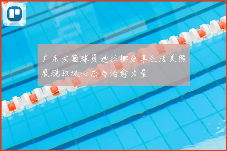 广东女篮球员迪拉娜分享生活美照展现积极心态与治愈力量